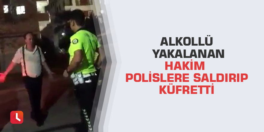 Alkollü yakalanan hakim polislere saldırıp küfretti
