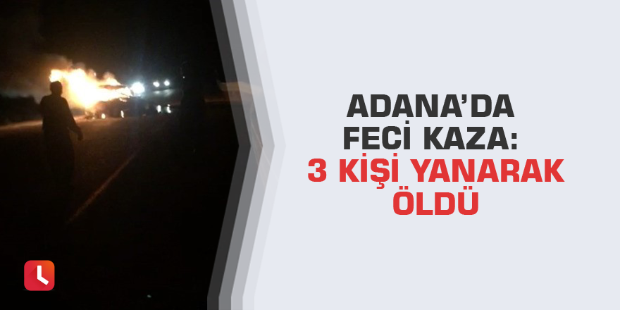 Adana’da feci kaza: 3 kişi yanarak öldü