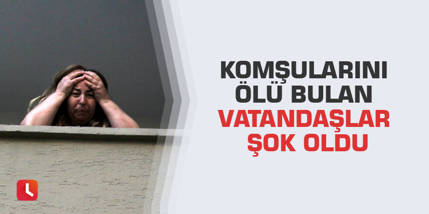 Komşularını ölü bulan vatandaşlar şok oldu