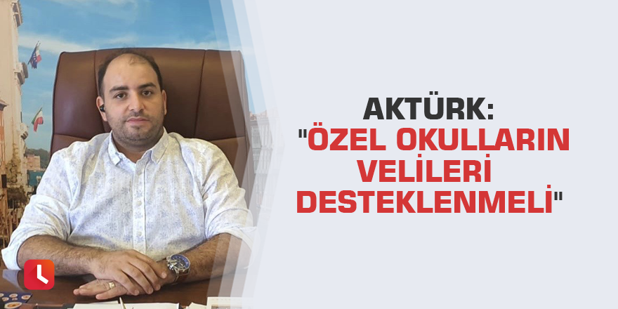 Aktürk: "Özel okulların velileri desteklenmeli"