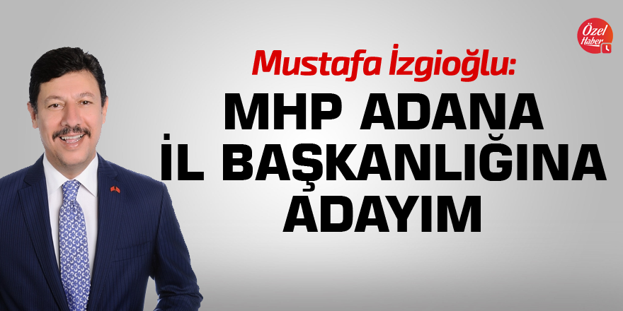 Mustafa İzgioğlu: MHP Adana İl Başkanlığına adayım