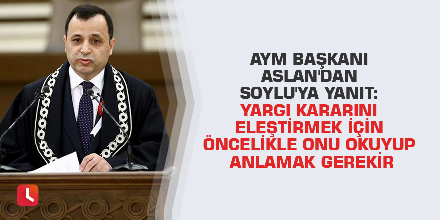 AYM Başkanı Aslan'dan Soylu'ya yanıt: Yargı kararını eleştirmek için öncelikle onu okuyup anlamak gerekir