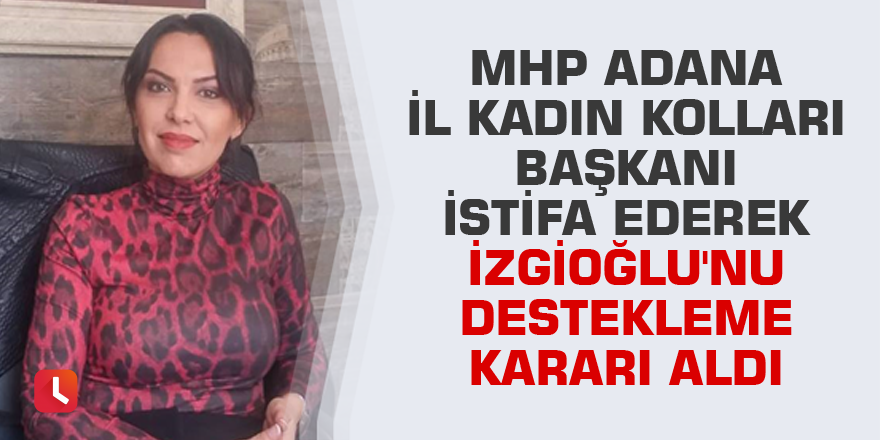 MHP Adana İl Kadın Kolları Başkanı istifa ederek İzgioğlu'nu destekleme kararı aldı
