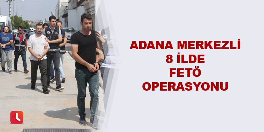 Adana merkezli 8 ilde FETÖ operasyonu