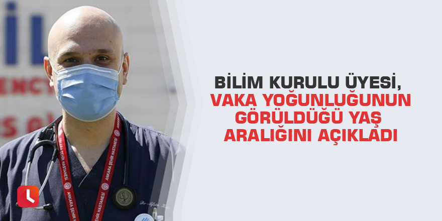 Bilim Kurulu Üyesi, vaka yoğunluğunun görüldüğü yaş aralığını açıkladı