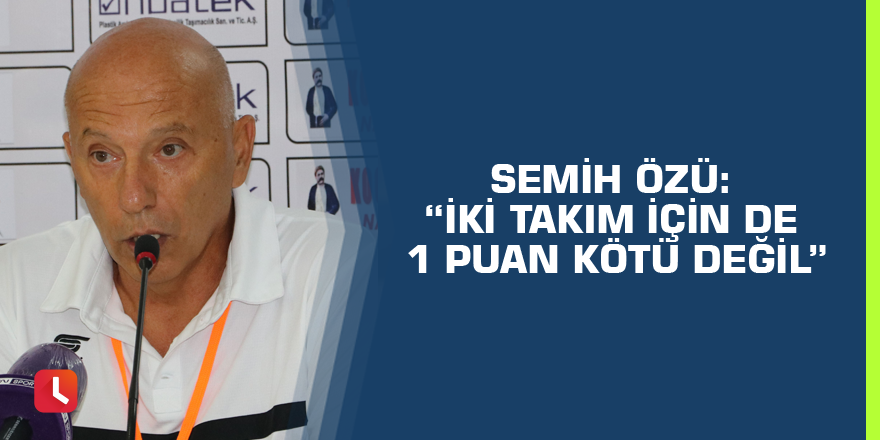 Semih Özü: “İki takım için de 1 puan kötü değil”