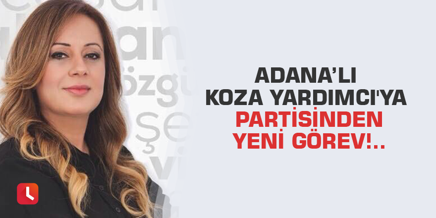 Adana’lı Koza Yardımcı'ya partisinden yeni görev!..