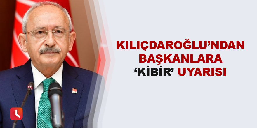 Kılıçdaroğlu’ndan başkanlara kibir uyarısı