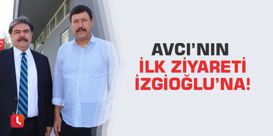 Avcı’nın ilk ziyareti İzgioğlu’na!