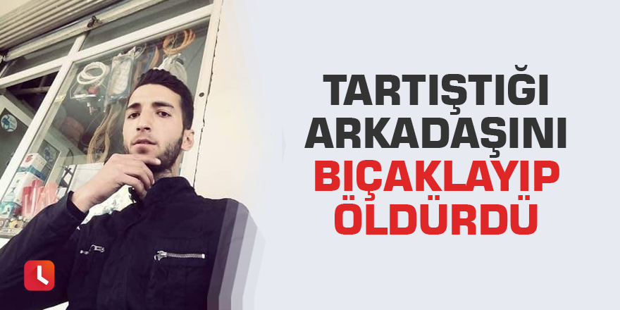 Tartıştığı arkadaşını bıçaklayıp öldürdü