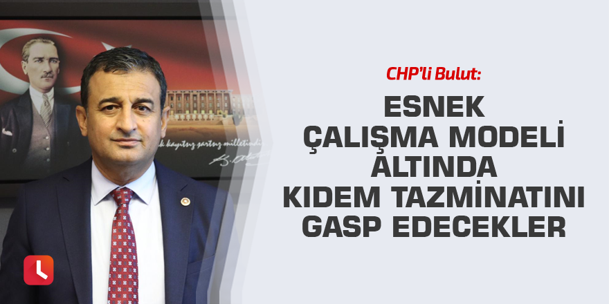 "Esnek Çalışma Modeli altında kıdem tazminatını gasp edecekler"
