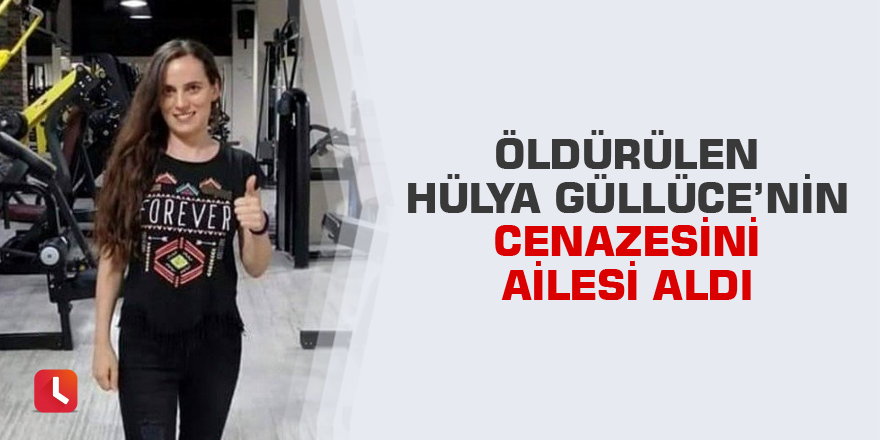 Öldürülen Hülya Güllüce’nin cenazesini ailesi aldı