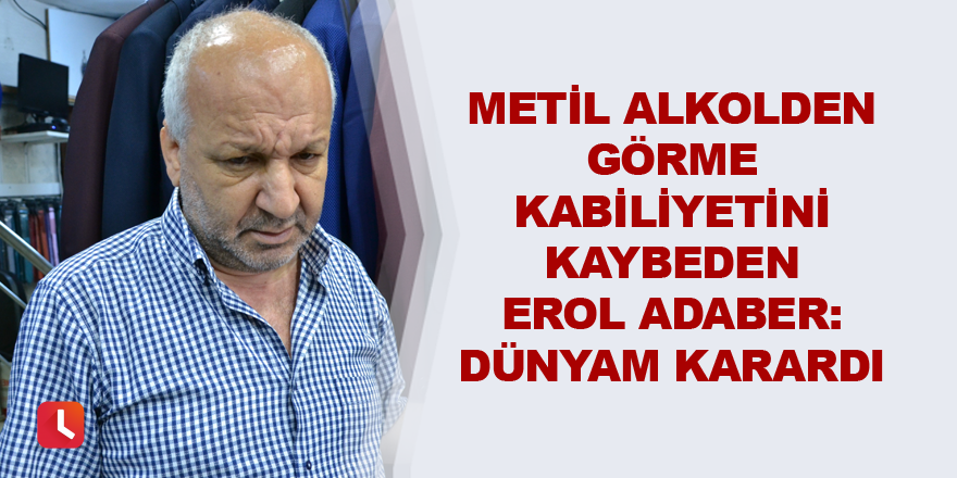 Metil alkolden görme kabiliyetini kaybeden Erol Adaber: "Dünyam karardı"