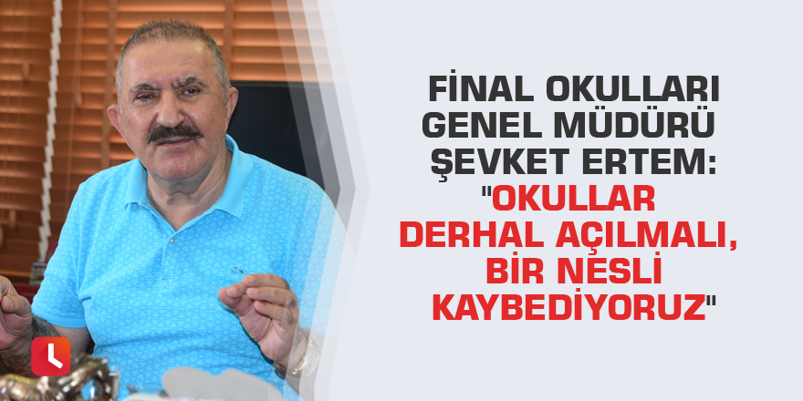 Final Okulları Genel Müdürü Şevket Ertem: "Okullar derhal açılmalı, bir nesli kaybediyoruz"