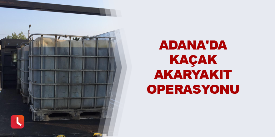 Adana'da kaçak akaryakıt operasyonu