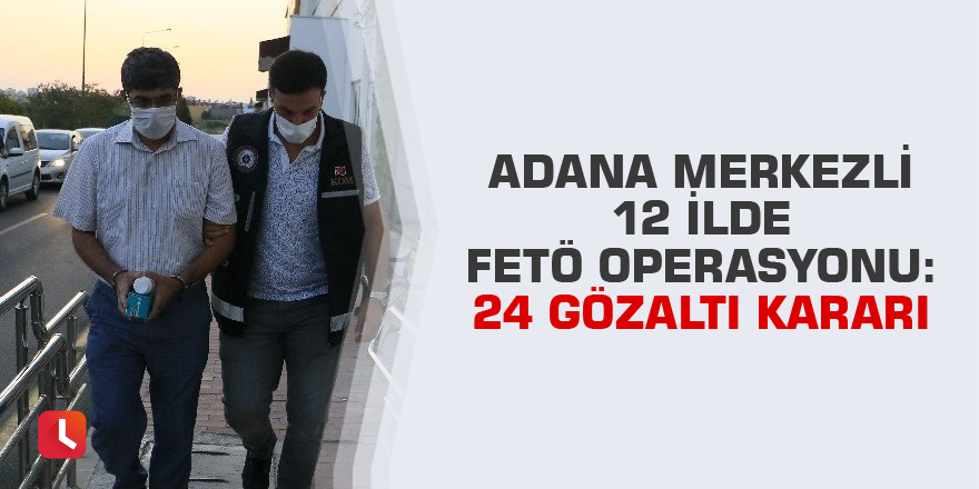 Adana merkezli 12 ilde FETÖ operasyonu: 24 gözaltı kararı