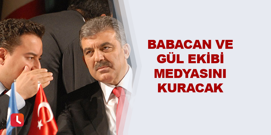 Babacan ve Gül ekibi medyasını kuracak