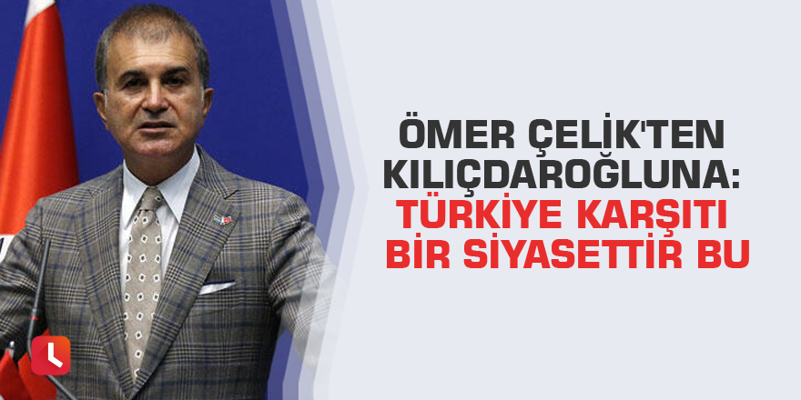 Ömer Çelik'ten Kılıçdaroğluna: Türkiye karşıtı bir siyasettir bu