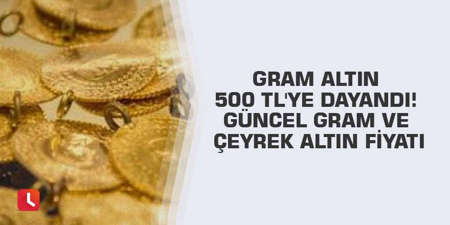 Gram altın 500 TL'ye dayandı! Güncel gram ve çeyrek altın fiyatı