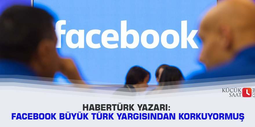 Habertürk yazarı: Facebook büyük Türk yargısından korkuyormuş