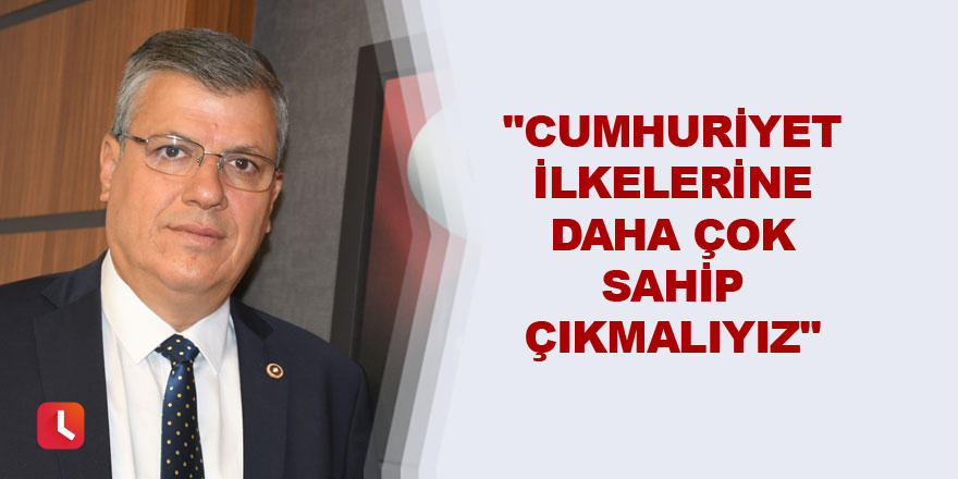 "Cumhuriyet ilkelerine daha çok sahip çıkmalıyız"