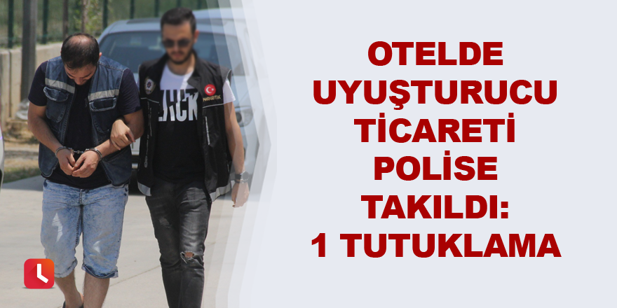 Otelde uyuşturucu ticareti polise takıldı: 1 tutuklama