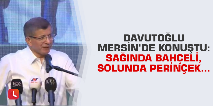 Davutoğlu Mersin’de konuştu: Sağında Bahçeli, solunda Perinçek...
