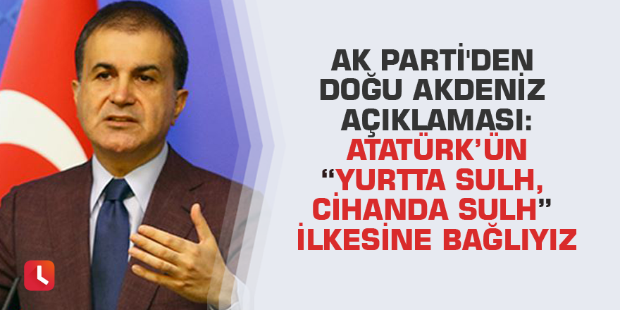 AK Parti'den Doğu Akdeniz açıklaması: Atatürk’ün “Yurtta sulh, cihanda sulh” ilkesine bağlıyız