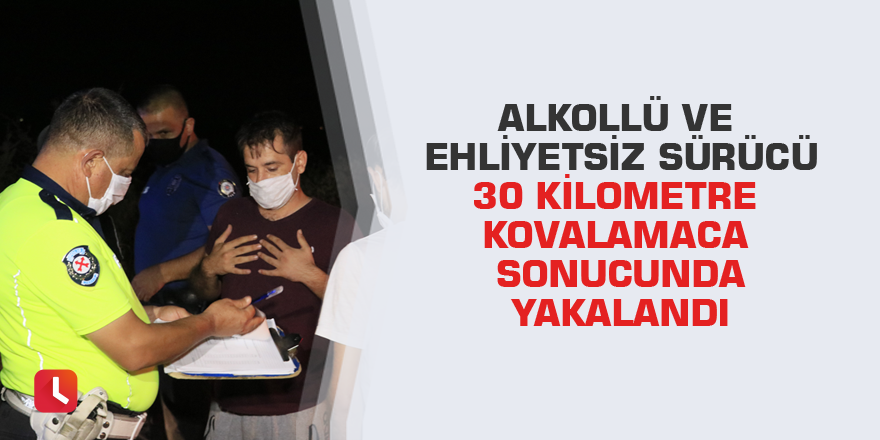 Alkollü ve ehliyetsiz sürücü 30 kilometre kovalamaca sonucunda yakalandı