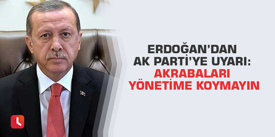Erdoğan’dan AK Parti’ye uyarı: Akrabaları yönetime koymayın