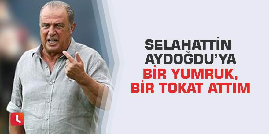 Selahattin Aydoğdu’ya bir yumruk,bir tokat attım