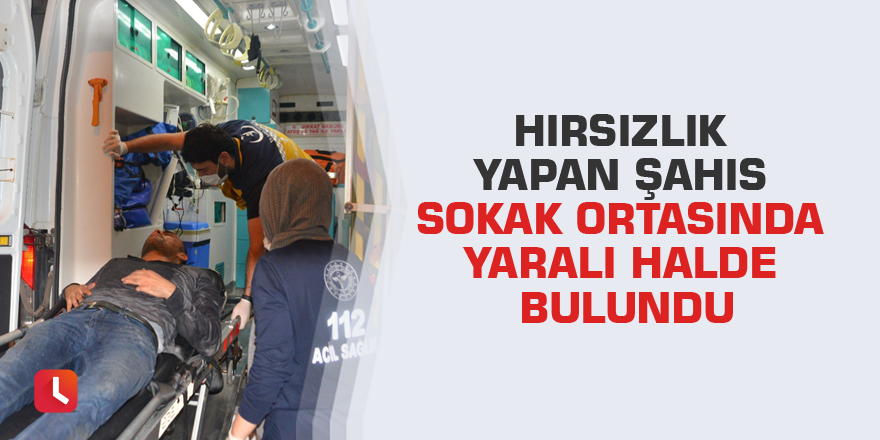 Hırsızlık yapan şahıs sokak ortasında yaralı halde bulundu