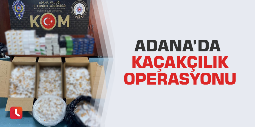 Adana’da kaçakçılık operasyonu