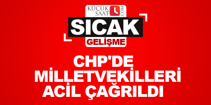 CHP’de Milletvekilleri acil çağrıldı
