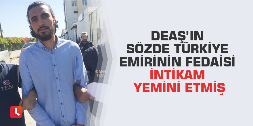DEAŞ’ın sözde Türkiye emirinin fedaisi intikam yemini etmiş