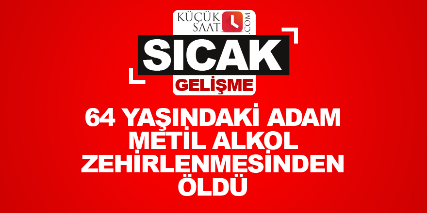 64 yaşındaki adam metil alkol zehirlenmesinden öldü