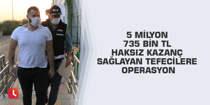5 milyon 735 bin TL haksız kazanç sağlayan tefecilere operasyon