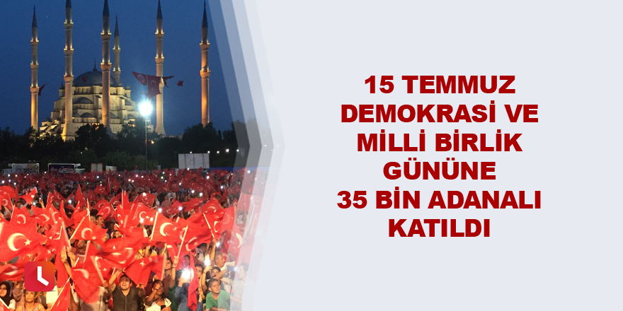 15 Temmuz Demokrasi ve Milli Birlik Gününe 35 bin Adanalı katıldı