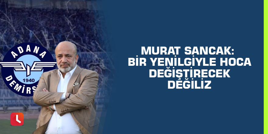 Murat Sancak: Bir Yenilgiyle Hoca Değiştirecek Değiliz