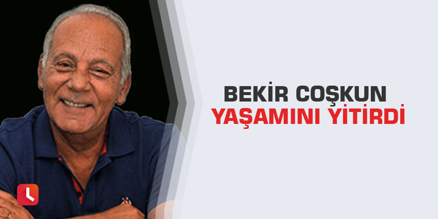 Bekir Coşkun yaşamını yitirdi