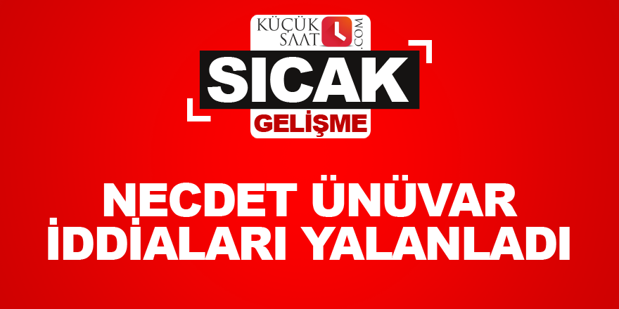 Necdet Ünüvar iddiaları yalanladı