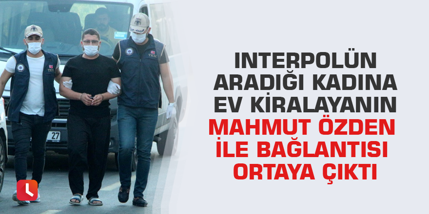 Interpolün aradığı kadına ev kiralayanın Mahmut Özden ile bağlantısı ortaya çıktı