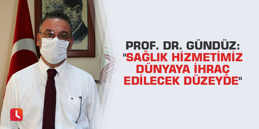Prof. Dr. Gündüz: "Sağlık hizmetimiz dünyaya ihraç edilecek düzeyde"