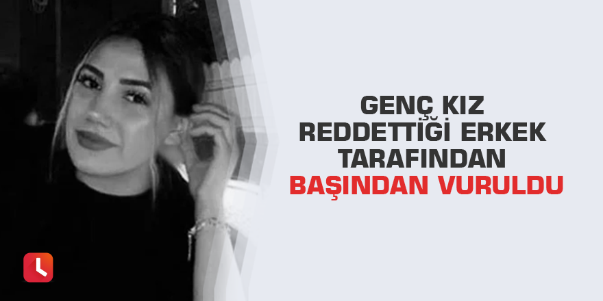 Genç kız reddettiği erkek tarafından başından vuruldu