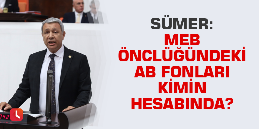 Sümer: Milli Eğitim Bakanlığı Önclüğündeki AB fonları kimin hesabında?