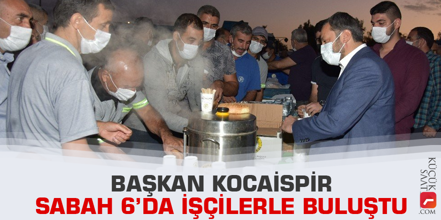 Başkan Kocaispir gün doğmadan işçilerle buluştu