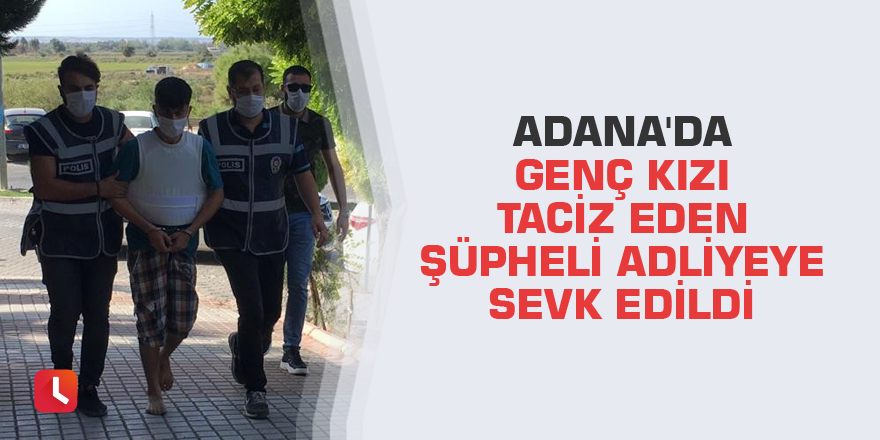 Adana'da genç kızı taciz eden şüpheli adliyeye sevk edildi