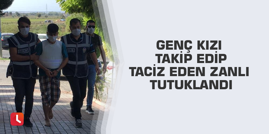 Genç kızı takip edip taciz eden zanlı tutuklandı