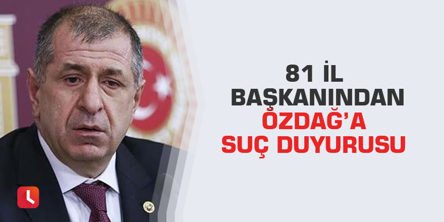81 il başkanından Özdağ’a suç duyurusu