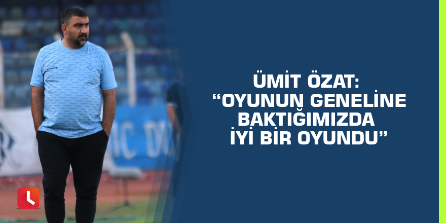 Ümit Özat: “Oyunun geneline baktığımızda iyi bir oyundu”